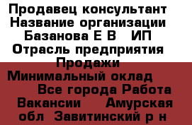 Продавец-консультант › Название организации ­ Базанова Е.В., ИП › Отрасль предприятия ­ Продажи › Минимальный оклад ­ 15 000 - Все города Работа » Вакансии   . Амурская обл.,Завитинский р-н